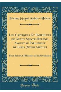 Les Critiques Et Pamphlets de Guyot Sainte-HÃ©lÃ¨ne, Avocat Au Parlement de Paris (Xviiie SiÃ¨cle): Pour Servir a l'Histoire de la RÃ©volution (Classic Reprint)