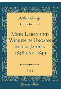 Mein Leben Und Wirken in Ungarn in Den Jahren 1848 Und 1849, Vol. 1 (Classic Reprint)
