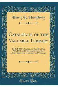 Catalogue of the Valuable Library: To Be Sold by Auction, on Tuesday, May 9th, 1871, and Following Days, in the Library Salesroom of Leonard and Company (Classic Reprint)