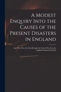 Modest Enquiry Into the Causes of the Present Disasters in England: and Who They Are That Brought the French Fleet Into the English Channel Described