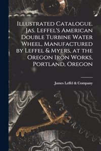 Illustrated Catalogue. Jas. Leffel's American Double Turbine Water Wheel, Manufactured by Leffel & Myers, at the Oregon Iron Works, Portland, Oregon