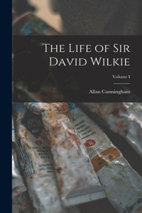 Life of Sir David Wilkie; Volume I