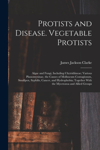 Protists and Disease. Vegetable Protists; Algae and Fungi, Including Chytridiineae; Various Plassomyxinae, the Causes of Molluscum Contagiosum, Smallpox, Syphilis, Cancer, and Hydrophobia; Together With the Mycetozoa and Allied Groups