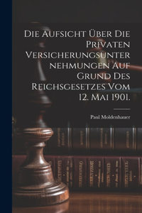 Aufsicht über die privaten Versicherungsunternehmungen auf Grund des Reichsgesetzes vom 12. Mai 1901.