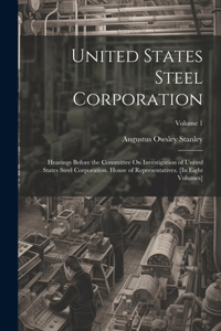 United States Steel Corporation: Hearings Before the Committee On Investigation of United States Steel Corporation. House of Representatives. [In Eight Volumes]; Volume 1