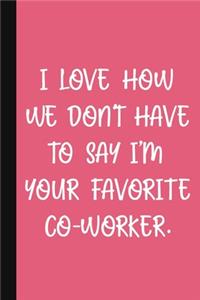 I Love How We Don't Have To Say I'm Your Favorite Co-Worker.