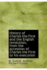 History of Charles the First and the English Revolution, from the Accession of Charles the First to