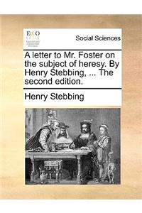 A Letter to Mr. Foster on the Subject of Heresy. by Henry Stebbing, ... the Second Edition.