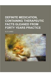 Definite Medication, Containing Therapeutic Facts Gleaned from Forty Years Practice
