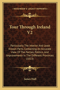 Tour Through Ireland V2: Particularly The Interior And Least Known Parts, Containing An Accurate View Of The Parties, Politics, And Improvements In The Different Provinces (