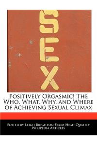 Positively Orgasmic! the Who, What, Why, and Where of Achieving Sexual Climax