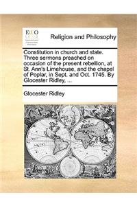 Constitution in church and state. Three sermons preached on occasion of the present rebellion, at St. Ann's Limehouse, and the chapel of Poplar, in Sept. and Oct. 1745. By Glocester Ridley, ...