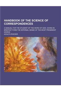 Handbook of the Science of Correspondences; A Manual for the Student of the Word of God. Giving in Briefest Form the Internal Sense of the Most Promin