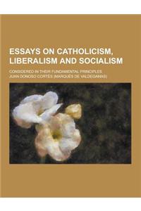 Essays on Catholicism, Liberalism and Socialism; Considered in Their Fundamental Principles