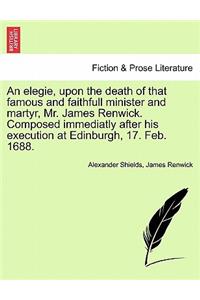Elegie, Upon the Death of That Famous and Faithfull Minister and Martyr, Mr. James Renwick. Composed Immediatly After His Execution at Edinburgh, 17. Feb. 1688.
