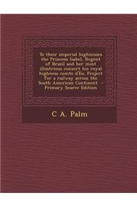 To Their Imperial Highnesses the Princess Isabel, Regent of Brazil and Her Most Illustrious Consort His Royal Highness Comte D'Eu. Project for a Railw