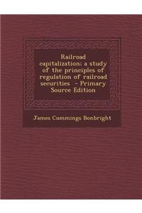 Railroad Capitalization; A Study of the Principles of Regulation of Railroad Securities