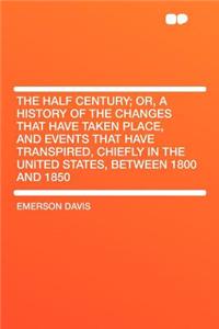 The Half Century; Or, a History of the Changes That Have Taken Place, and Events That Have Transpired, Chiefly in the United States, Between 1800 and 1850
