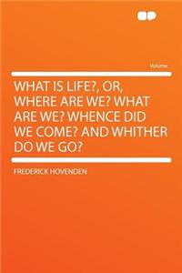 What Is Life?, Or, Where Are We? What Are We? Whence Did We Come? and Whither Do We Go?
