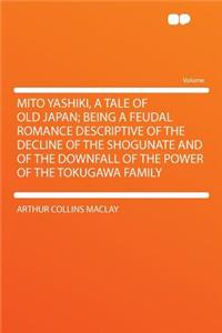 Mito Yashiki, a Tale of Old Japan; Being a Feudal Romance Descriptive of the Decline of the Shogunate and of the Downfall of the Power of the Tokugawa Family