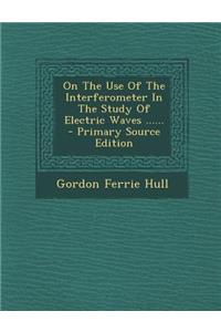 On the Use of the Interferometer in the Study of Electric Waves ......