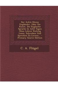 Der Achte Kleine Englander, Oder Die Kunst, Die Englische Sprache in Acht Tagen Ohne Lehrer Richtig Lesen, Schreiben Und Sprechen Zu Lernen...