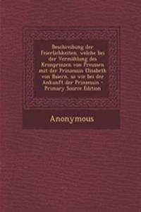 Beschreibung Der Feierlichkeiten, Welche Bei Der Vermahlung Des Kronprinzen Von Preussen Mit Der Prinzessin Elisabeth Von Baiern, So Wie Bei Der Ankunft Der Prinzessin - Primary Source Edition