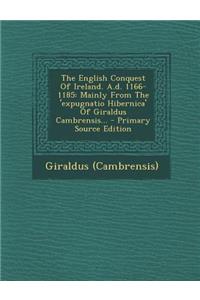 The English Conquest of Ireland. A.D. 1166-1185: Mainly from the 'Expugnatio Hibernica' of Giraldus Cambrensis...: Mainly from the 'Expugnatio Hibernica' of Giraldus Cambrensis...