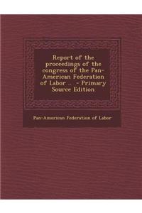 Report of the Proceedings of the Congress of the Pan-American Federation of Labor .. - Primary Source Edition