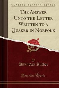The Answer Unto the Letter Written to a Quaker in Norfolk (Classic Reprint)
