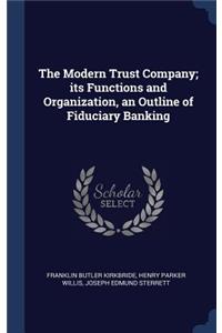 The Modern Trust Company; Its Functions and Organization, an Outline of Fiduciary Banking