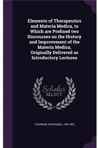 Elements of Therapeutics and Materia Medica, to Which Are Prefixed Two Discourses on the History and Improvement of the Materia Medica, Originally Delivered as Introductory Lectures