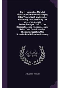 Die Hypsometrie Mittelst Physikalischer Beobachtungen, Oder Theoretisch-praktische Anleitung Zur Anstellung Der Meteorologischen Beobachtungen Und Zu Der Barometrischen Höhenmessung Nebst Dem Grundrisse Der Thermometrischen Und Botanischen Höhenbes