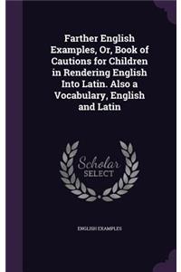 Farther English Examples, Or, Book of Cautions for Children in Rendering English Into Latin. Also a Vocabulary, English and Latin