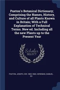 Paxton's Botanical Dictionary; Comprising the Names, History, and Culture of all Plants Known in Britain; With a Full Explanation of Technical Terms. New ed. Including all the new Plants up to the Present Year