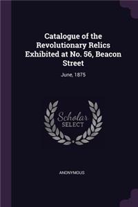 Catalogue of the Revolutionary Relics Exhibited at No. 56, Beacon Street