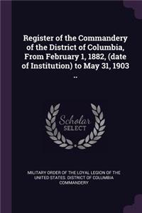 Register of the Commandery of the District of Columbia, From February 1, 1882, (date of Institution) to May 31, 1903 ..