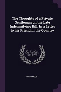 The Thoughts of a Private Gentleman on the Late Indemnifying Bill. In a Letter to his Friend in the Country