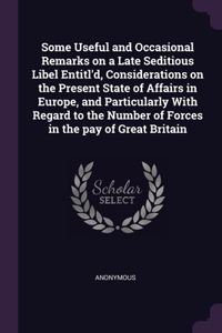 Some Useful and Occasional Remarks on a Late Seditious Libel Entitl'd, Considerations on the Present State of Affairs in Europe, and Particularly With Regard to the Number of Forces in the pay of Great Britain