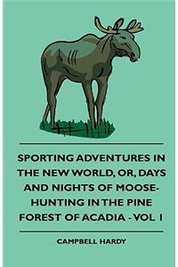 Sporting Adventures In The New World, Or, Days And Nights Of Moose-Hunting In The Pine Forest Of Acadia - Vol 1