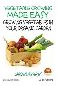 Vegetable Growing Made Easy - Growing Vegetables in Your Organic Garden