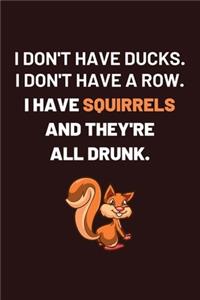 I don't have ducks i don't have a row i have squirrels and they're all drunk