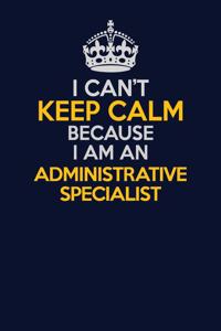 I Can't Keep Calm Because I Am An Administrative Specialist