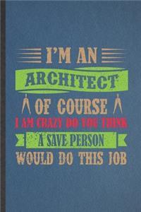 I'm an Architect of Course I Am Crazy Do You Think a Save Person Would Do This Job