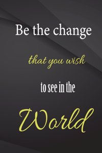 Be the change that you wish to see in the world.