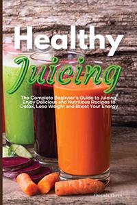 Healthy Juicing: The Complete Beginner's Guide to Juicing. Enjoy Delicious and Nutritious Recipes to Detox, Lose Weight and Boost Your Energy