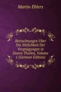 Betrachtungen Uber Die Sittlichkeit Der Vergnugungen in Zween Theilen, Volume 1 (German Edition)