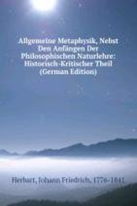 Allgemeine Metaphysik, Nebst Den Anfangen Der Philosophischen Naturlehre: Historisch-Kritischer Theil (German Edition)
