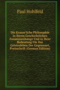 Die Krause'Sche Philosophie in Ihrem Geschichtlichen Zusammenhange Und in Ihrer Bedeutung Fur Das Geistesleben Der Gegenwart, Preisschrift (German Edition)