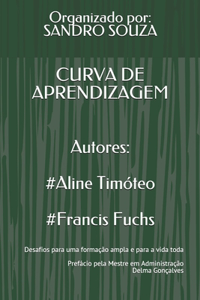 CURVA DE APRENDIZAGEM Autores: #Aline Timóteo #Francis Fuchs: Desafios para uma formação ampla e para a vida toda Prefácio pela Mestre em Administração Delma Gonçalves